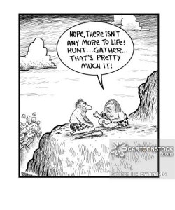 'Nope, there isn't any more to life. Hunt...gather...that's pretty much it.'