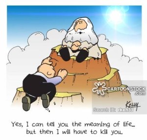 'Yes, I can tell you the meaning of life, but then I would have to kill you.'